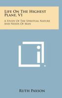 Life On The Highest Plane V1: A Study Of The Spiritual Nature And Needs Of Man 1432629646 Book Cover