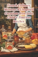 French Culinary Mastery: 95 Inspired Creations from Julia Child's Timeless Kitchen B0CRP44BN5 Book Cover