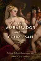 The Ambassador and the Courtesan: Political Bodies in Renaissance Italy (The Early Modern Exchange) 1644534169 Book Cover