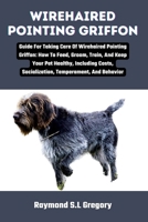 WIREHAIRED POINTING GRIFFON: Guide For Taking Care Of Wirehaired Pointing Griffon: How To Feed, Groom, Train, And Keep Your Pet Healthy, Including Costs, Socialization, Temperament, And Behavior B0CS9TFXTV Book Cover