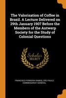 The Valorisation of Coffee in Brazil. A Lecture Delivered on 29th January 1907 Before the Members of the Antwerp Society for the Study of Colonial Questions 1018557776 Book Cover