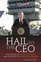 Hail to the CEO: The Failure of George W. Bush and the Cult of Moral Leadership 0313347840 Book Cover