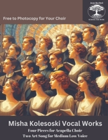 Misha Kolesoski Vocal Works: Four Pieces for Acapella Choir Two Art Song for Medium Low Voice - free to photocopy for your choir B0CRZ8FBL7 Book Cover