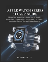 APPLE WATCH SERIES 11 USER GUIDE: Master Your Apple Watch Series 11 with Simple Instructions, Learn watchOS, Apps, Apple Pay, Health Monitoring, Battery Tips, and Hidden Features B0GWV1613D Book Cover