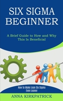 Six Sigma Beginner: How to Make Lean Six Sigma Even Leaner (A Brief Guide to How and Why This Is Beneficial) 1989744893 Book Cover