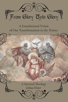 From Glory Unto Glory: A Foundational Vision of Our Transformation in the Trinity - A Spiritual Theology B0FS7NH98Z Book Cover