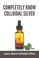 Completely Know Colloidal Silver: Learn About Colloidal Silver: Colloidal Silver Reviews B093CHL4PF Book Cover