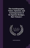 The Autobiography, Times, Opinions, and Contemporaries of Sir Egerton Brydges, Bart, Volume 1 1147153558 Book Cover