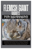 Flemish Giant Rabbits for Beginners: A Complete Step-By-Step Starter’s Guide to Raising the Gentle Giant, Care, Buying, Housing, Feeding, Handling, Health, Training, Breeding, Bonding, And Grooming B0FK5G1NG1 Book Cover