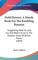 Field Flowers, A Handy Book For The Rambling Botanist: Suggesting What To Look For And Where To Go In The Outdoor Study Of British Plants 116486534X Book Cover