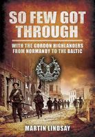 So Few Got Through: Gordon Highlanders with the 51st Division From Normandy to the Baltic 1848848560 Book Cover