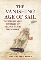 The Vanishing Age of Sail: The Illustrated Journals of Kelsick Wood, Shipbuilder 1398124915 Book Cover