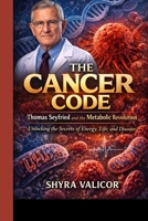 THE CANCER CODE: Thomas Seyfried and the Metabolic Revolution: Unlocking the Secrets of Energy, Life, and Disease B0GR8SNHCR Book Cover