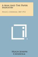A Man And The Paper Industry: Hugh J. Chisholm, 1847-1912 1258563169 Book Cover