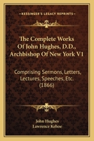 Complete Works of the Most Rev. John Hughes, Archibishop of New York: Comprising His Sermons, Letters, Lectures, Speeches, Etc; Volume 1 1018006257 Book Cover