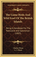 The Game Birds And Wild Fowl Of The British Islands: Being A Handbook For The Naturalist And Sportsman 1167309421 Book Cover