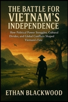The Battle for Vietnam’s Independence: A Fight for Freedom: How Political Power Struggles, Cultural Divides, and Global Conflicts Shaped Vietnam’s Fate B0FQ3PWNDM Book Cover