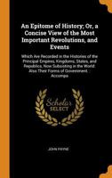 An Epitome of History; Or, a Concise View of the Most Important Revolutions, and Events: Which Are Recorded in the Histories of the Principal Empires, ... Also Their Forms of Government.: Accompa 1015829104 Book Cover