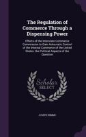 The Regulation of Commerce Through a Dispensing Power: Efforts of the Interstate Commerce Commission to Gain Autocratic Control of the Internal ... States. the Political Aspects of the Question 1018968644 Book Cover