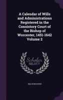 A calendar of wills and administrations registered in the consistory court of the Bishop of Worcester, 1451-1642 Volume 2 1341484920 Book Cover