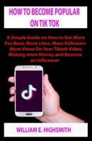 HOW TO BECOME POPULAR ON TIKTOK: A Simple Guide on How to Get More Fan Base, More Likes, More Followers More Views On Your Tiktok Video, Making more Money and Become an Influencer B08RH2C4G2 Book Cover
