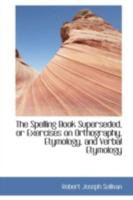 The Spelling Book Superseded, or Exercises on Orthography, Etymology, and Verbal Etymology 0559139403 Book Cover