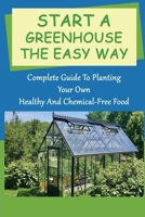 Start A Greenhouse The Easy Way: Complete Guide To Planting Your Own Healthy And Chemical-Free Food: Things To Know Before Building A Greenhouse B09CRQNRRL Book Cover
