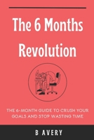 The 6 Months Revolution: The 6-Months Guide To Crush Your Goals And Stop Wasting Time: Transform from a confused person to someone living their Dream life B0CQXQKTSS Book Cover