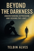 Beyond the Darkness: Understanding Depression and Seeking the Light B0F87X73NR Book Cover