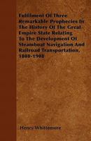 Fulfilment Of Three Remarkable Prophecies In The History Of The Great Empire State Relating To The Development Of Steamboat Navigation And Railroad Transportation, 1808-1908 144558266X Book Cover