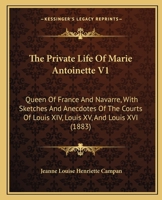 The Private Life Of Marie Antoinette V1: Queen Of France And Navarre, With Sketches And Anecdotes Of The Courts Of Louis XIV, Louis XV, And Louis XVI 1165493950 Book Cover