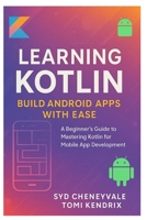 LEARNING KOTLIN: BUILD ANDROID APPS WITH EASE: A Beginner’s Guide to Mastering Kotlin for Mobile App Development B0FMQBRKXZ Book Cover