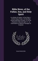Bible News, of the Father, Son, and Holy Spirit: in a Series of Letters. in Four Parts. I. on the Unity of God. Ii. on the Real Divinity and Glory of Christ. Iii. on the Character of the Holy Spirit. 1177751925 Book Cover