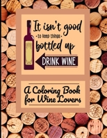 It Isn't Good To Keep Things Bottled Up | Drink Wine | A Coloring Book For Wine Lovers B08QSCQLPG Book Cover