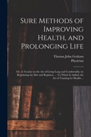 Sure Methods of Improving Health, and Prolonging Life, Or, a Treatise on the Art of Living Long and Comfortably, by Regulating the Diet and Regimen ...: To Which Is Added, the Art of Training for Heal 1014949114 Book Cover