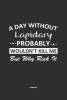 A Day Without Lapidary Probably Wouldn't Kill Me But Why Risk It Notebook: NoteBook / Journla Lapidary Gift, 120 Pages, 6x9, Soft Cover, Matte Finish 1679182587 Book Cover