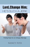 Lord, Change Him; He's Such a Jerk: Finding Hope for an Unhappy Marriage 151272405X Book Cover
