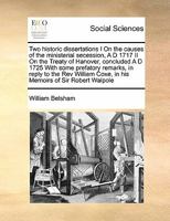 Two Historic Dissertations. I. on the Causes of the Ministerial Secession, A.D. 1717. II. the Treaty of Hanover, Concluded A.D. 1725. with Some Prefatory Remarks, Reply to the Animadversions of the RE 0548578419 Book Cover