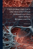 Über Form Und Lage Des Magens Unter Normalen Und Abnormen Bedingungen: Mit Zahlreichen Photographischen Aufnahmen an Leichen 1144180546 Book Cover