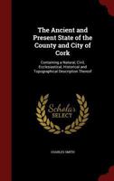 The Ancient and Present State of the County and City of Cork: Containing a Natural, Civil, Ecclesiastical, Historical and Topographical Description Thereof 1345891628 Book Cover