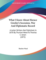 What I Know About Horace Greeley's Secession, War And Diplomatic Record: A Letter Written In 1870 (1872) 0548592152 Book Cover
