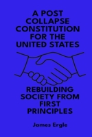 A Post Collapse Constitution for the United States: Rebuilding Society from First Principles B0FFVFL14K Book Cover