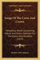Songs Of The Cross And Crown: Melodious Words Concerning Nature And Grace, Selected For The Dreary And Doubtful 1165783576 Book Cover