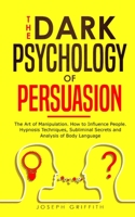 The Dark Psychology of Persuasion: The Art of Manipulation, How to Influence People. Hypnosis Techniques, Subliminal Secrets and Analysis of Body Language 1801699453 Book Cover