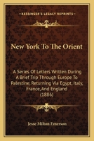 New York To The Orient: A Series Of Letters Written During A Brief Trip Through Europe To Palestine, Returning Via Egypt, Italy, France, And England 143708026X Book Cover