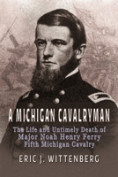 A Michigan Cavalryman: The Life and Untimely Death of Major Noah Henry Ferry, Fifth Michigan Cavalry 1945602295 Book Cover