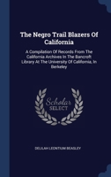 The Negro Trail Blazers Of California: A Compilation Of Records From The California Archives In The Bancroft Library At The University Of California, In Berkeley 1340533413 Book Cover