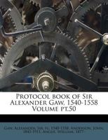 Protocol book of Sir Alexander Gaw, 1540-1558 Volume pt.50 1179538846 Book Cover