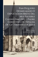 Pan Pequeño Desmigajado O Explicacion Breve Del Mui Pausible Cathecismo Del ... Padre Gernoymo De Ripalda De La Compañía De Jesus ... 1178512088 Book Cover