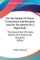 On the Motion of Points Constrained and Resisted, and on the Motion of a Rigid Body: The Second Part of a New Edition of a Treatise on Dynamics (Classic Reprint) 0469624574 Book Cover